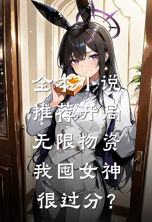 全本小说推荐开局无限物资，我囤女神很过分？