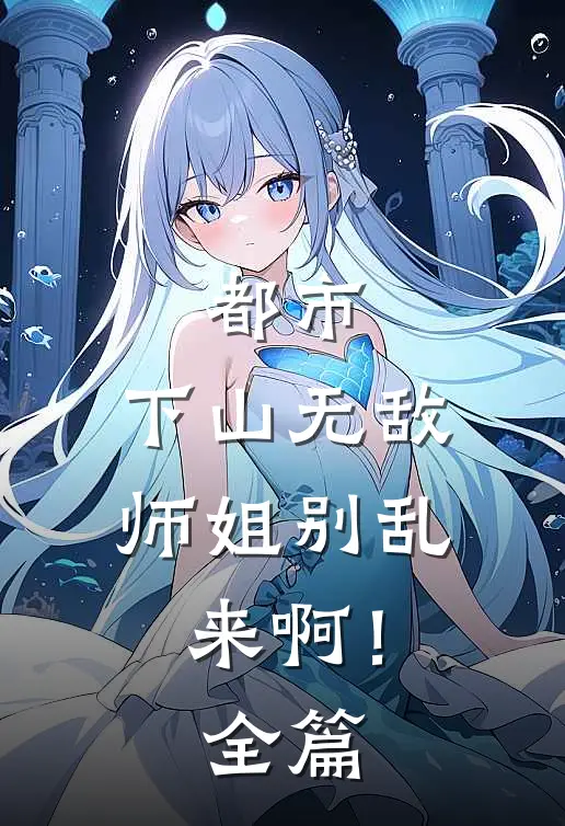 都市：下山无敌，师姐别乱来啊！全篇