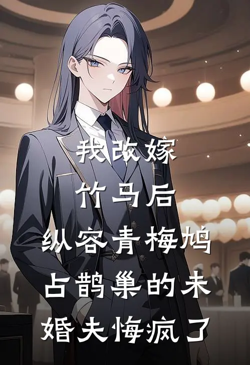 我改嫁竹马后，纵容青梅鸠占鹊巢的未婚夫悔疯了