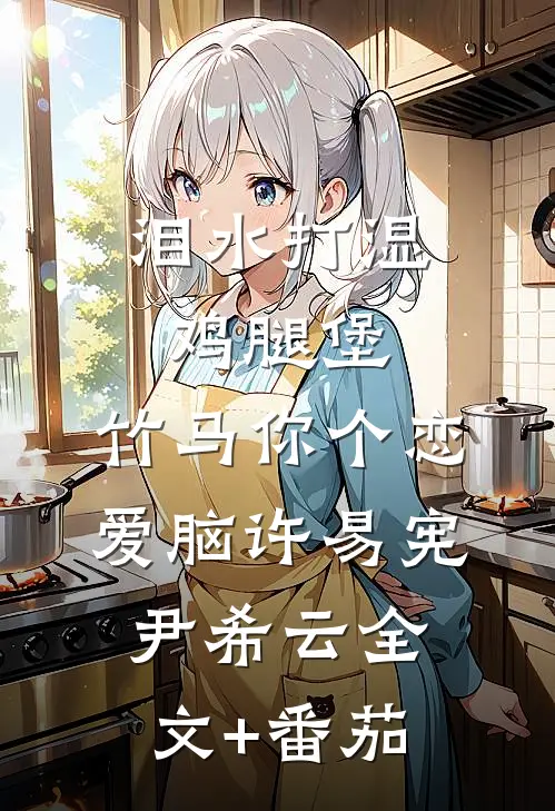 泪水打湿鸡腿堡，竹马你个恋爱脑许易宪尹希云全文+番茄