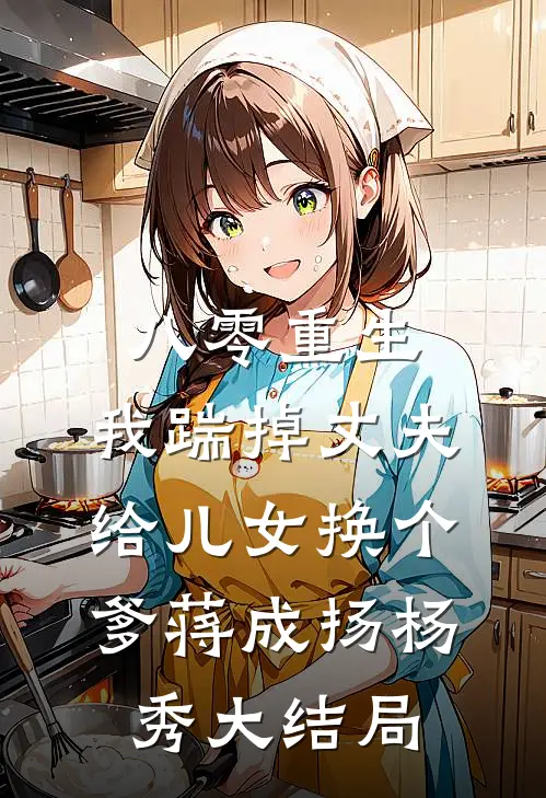 八零重生，我踹掉丈夫给儿女换个爹蒋成扬杨秀大结局