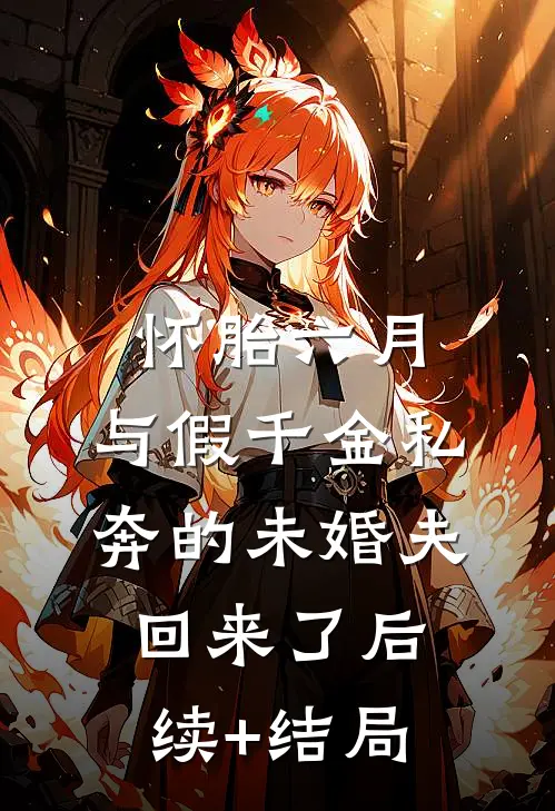 怀胎六月，与假千金私奔的未婚夫回来了后续+结局