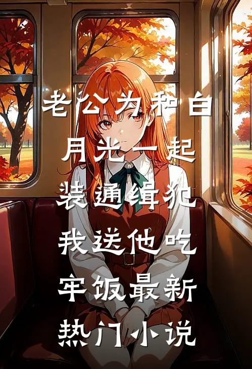 老公为和白月光一起装通缉犯，我送他吃牢饭最新热门小说