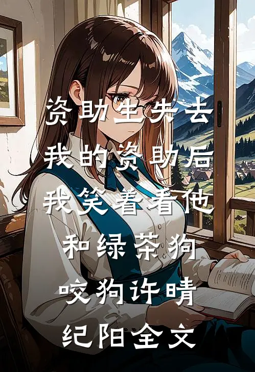 资助生失去我的资助后，我笑着看他和绿茶狗咬狗许晴纪阳全文