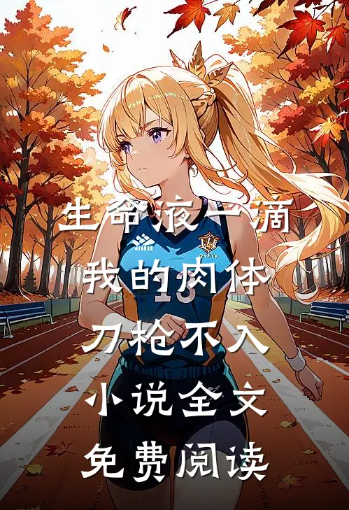 生命液一滴，我的肉体刀枪不入小说全文免费阅读