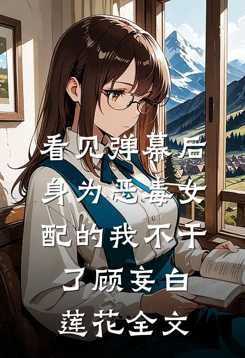 看见弹幕后，身为恶毒女配的我不干了顾妄白莲花全文