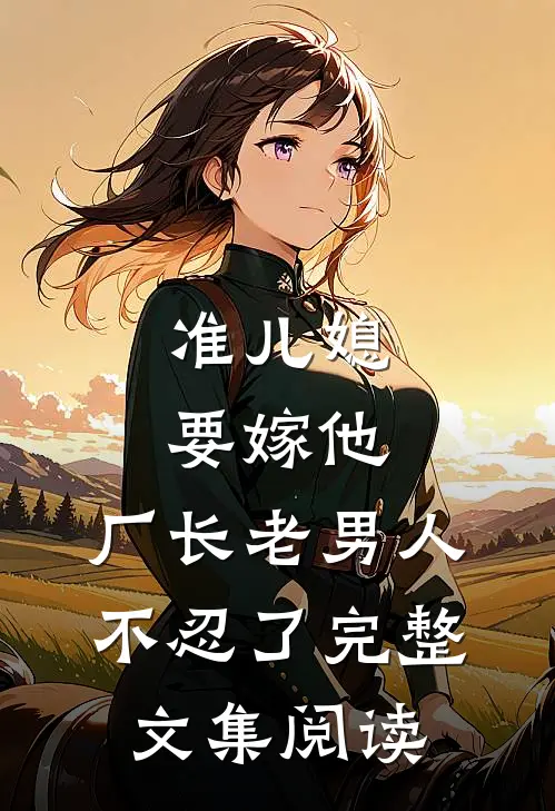 准儿媳要嫁他，厂长老男人不忍了完整文集阅读