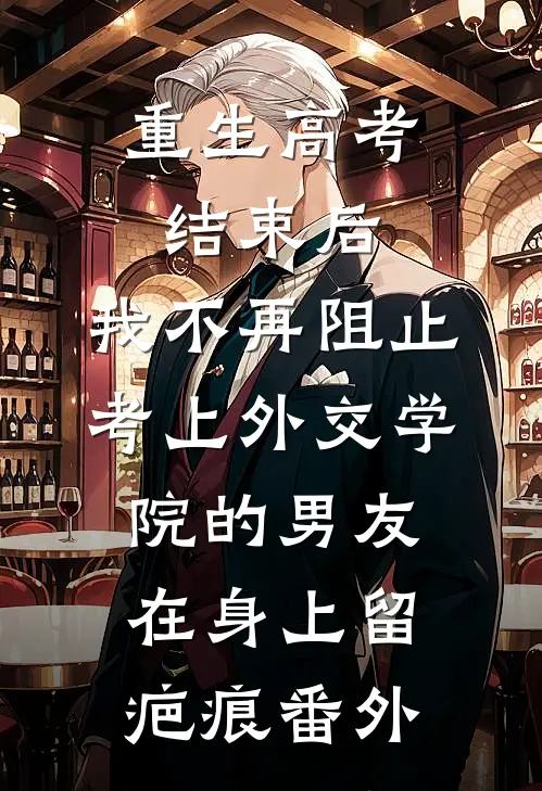 重生高考结束后，我不再阻止考上外交学院的男友在身上留疤痕番外