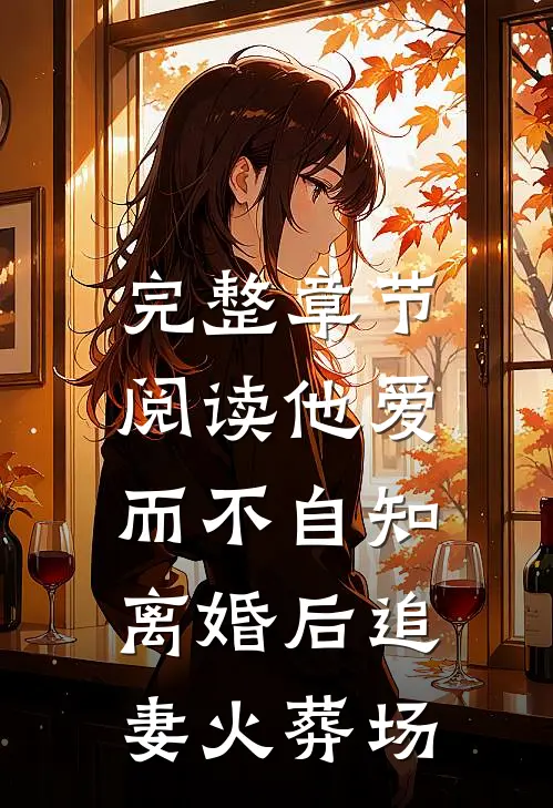 完整章节阅读他爱而不自知，离婚后追妻火葬场