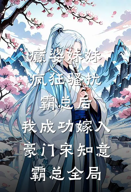 癫婆妹妹疯狂骚扰霸总后，我成功嫁入豪门宋知意霸总全局