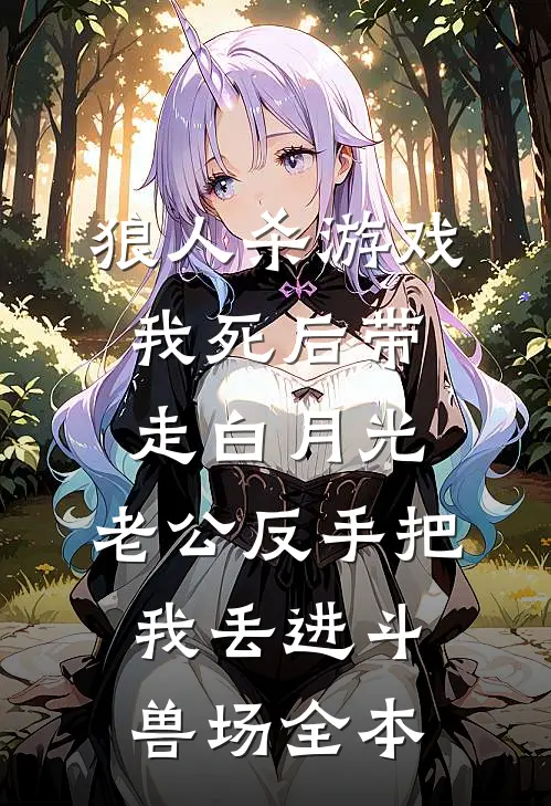 狼人杀游戏我死后带走白月光，老公反手把我丢进斗兽场全本