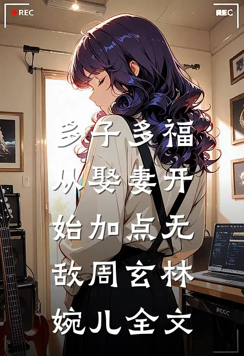 多子多福，从娶妻开始加点无敌周玄林婉儿全文