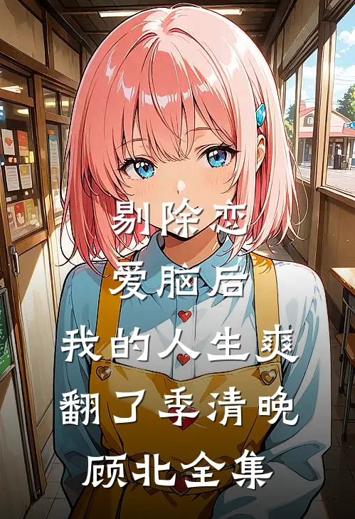 剔除恋爱脑后，我的人生爽翻了季清晚顾北 全集