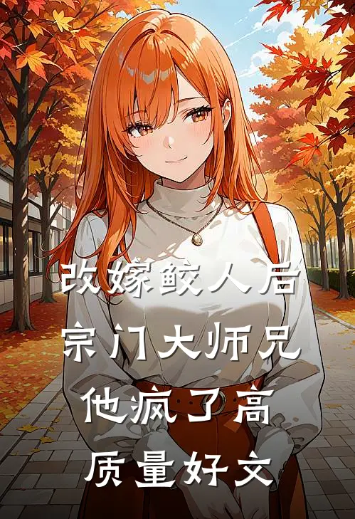 改嫁鲛人后，宗门大师兄他疯了高质量好文