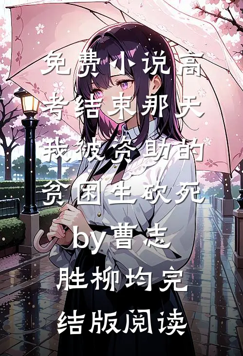 免费小说高考结束那天，我被资助的贫困生砍死by曹志胜柳均完结版阅读