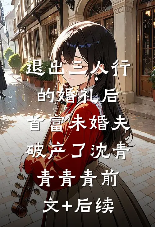 退出三人行的婚礼后，首富未婚夫破产了沈青青青青前文+后续