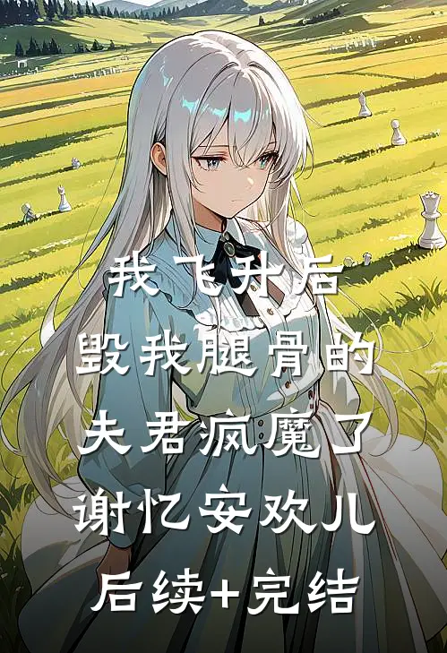 我飞升后，毁我腿骨的夫君疯魔了谢忆安欢儿后续+完结