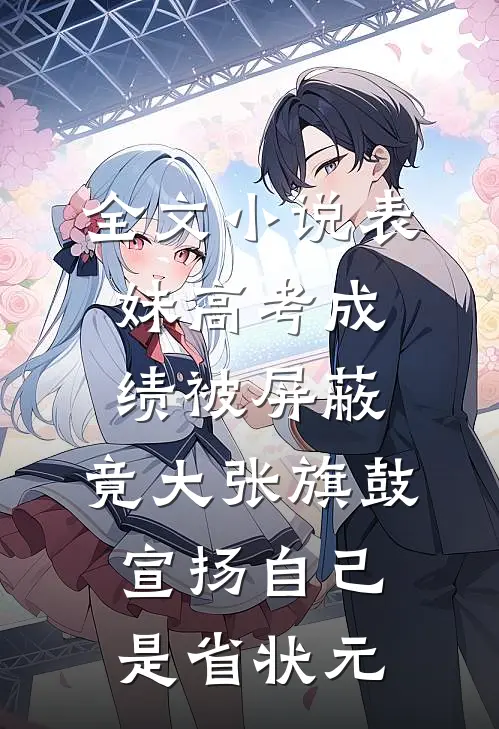 全文小说表妹高考成绩被屏蔽，竟大张旗鼓宣扬自己是省状元