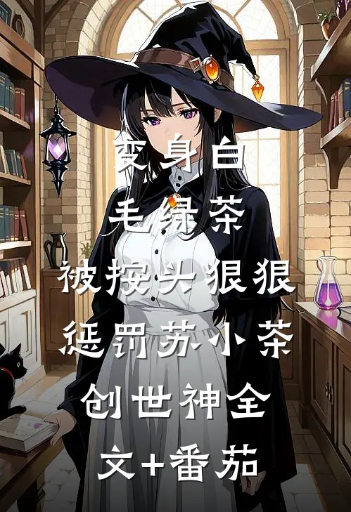 变身白毛绿茶，被按头狠狠惩罚苏小茶创世神全文+番茄