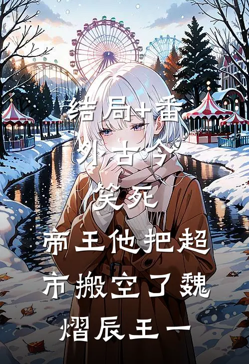 结局+番外古今：笑死，帝王他把超市搬空了魏熠辰王一