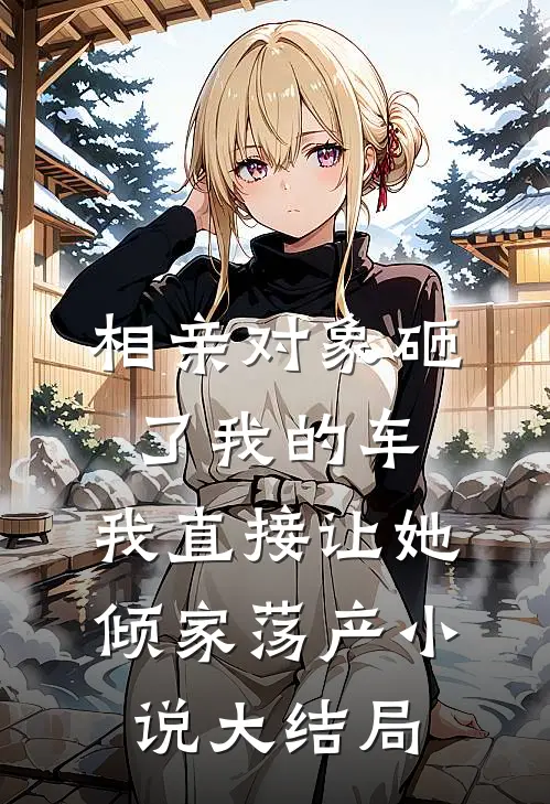 相亲对象砸了我的车，我直接让她倾家荡产小说大结局