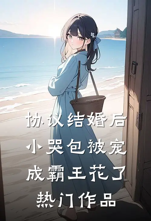 协议结婚后，小哭包被宠成霸王花了热门作品