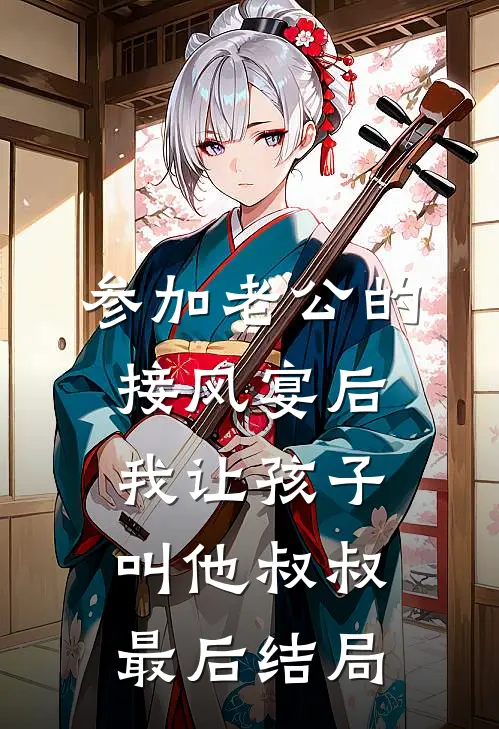 参加老公的接风宴后，我让孩子叫他叔叔最后结局