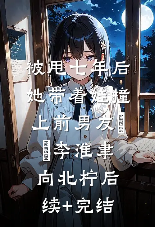 被甩七年后，她带着娃撞上前男友​​李淮聿向北柠后续+完结