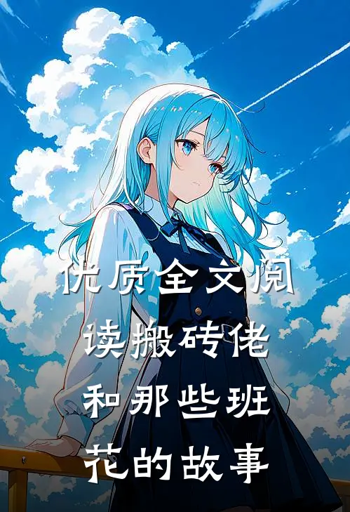 优质全文阅读搬砖佬和那些班花的故事