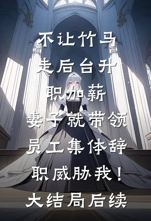 不让竹马走后台升职加薪，妻子就带领员工集体辞职威胁我！大结局后续