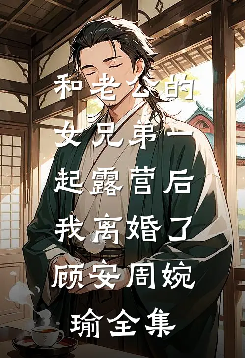 和老公的女兄弟一起露营后，我离婚了顾安周婉瑜全集