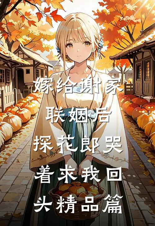 嫁给谢家联姻后，探花郎哭着求我回头精品篇