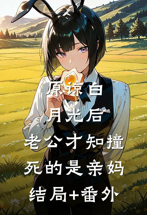 原谅白月光后，老公才知撞死的是亲妈结局+番外