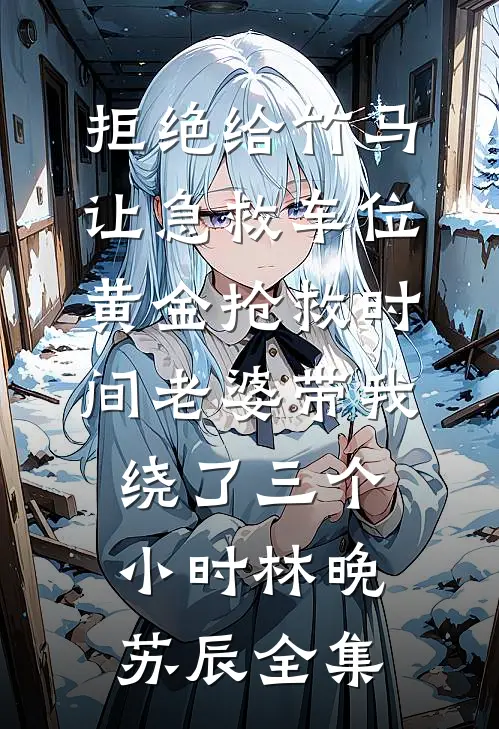 拒绝给竹马让急救车位，黄金抢救时间老婆带我绕了三个小时林晚苏辰全集