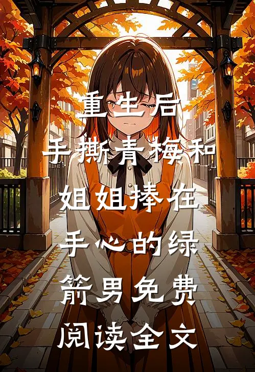 重生后，手撕青梅和姐姐捧在手心的绿箭男免费阅读全文