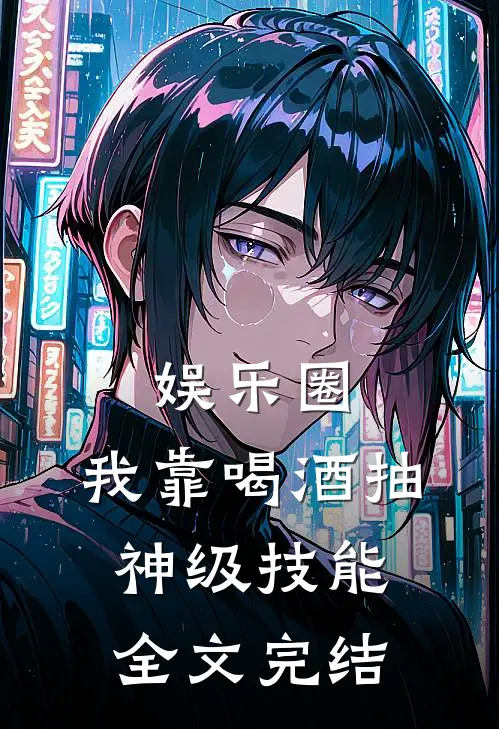 娱乐圈：我靠喝酒抽神级技能全文完结