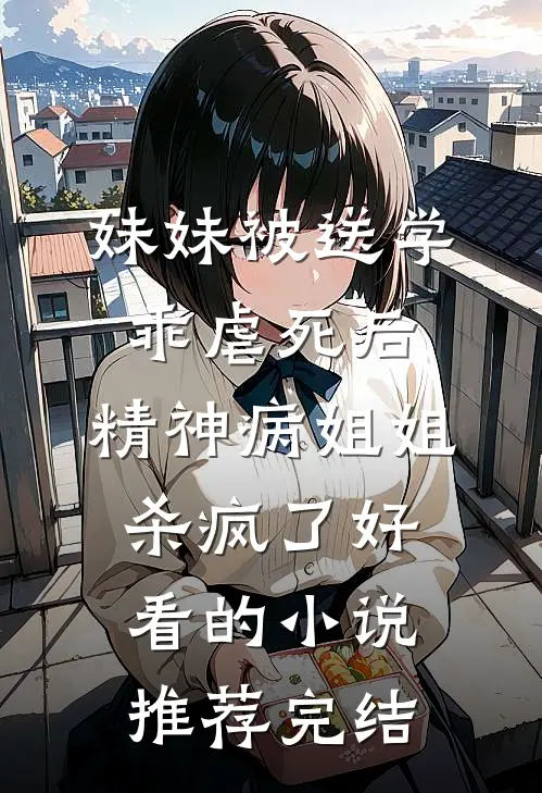 妹妹被送学乖虐死后，精神病姐姐杀疯了好看的小说推荐完结