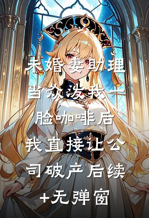 未婚妻助理当众泼我一脸咖啡后，我直接让公司破产后续+无弹窗