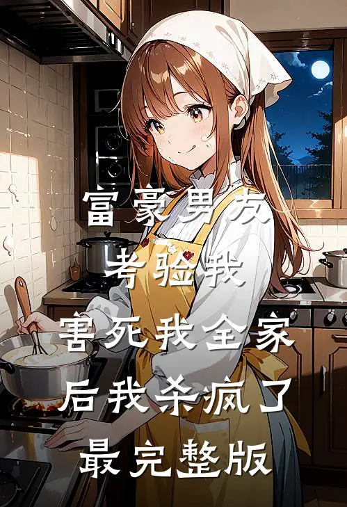 富豪男友考验我，害死我全家后我杀疯了最完整版
