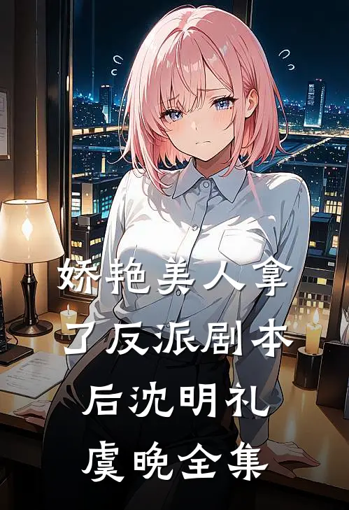 娇艳美人拿了反派剧本后沈明礼虞晚全集