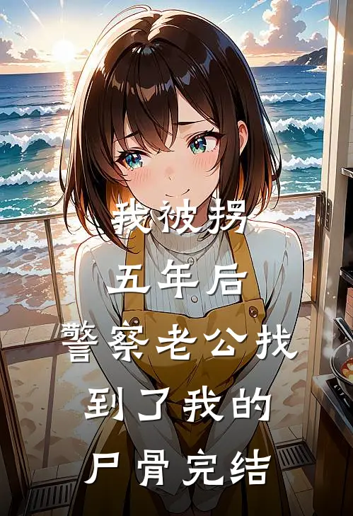 我被拐五年后，警察老公找到了我的尸骨完结