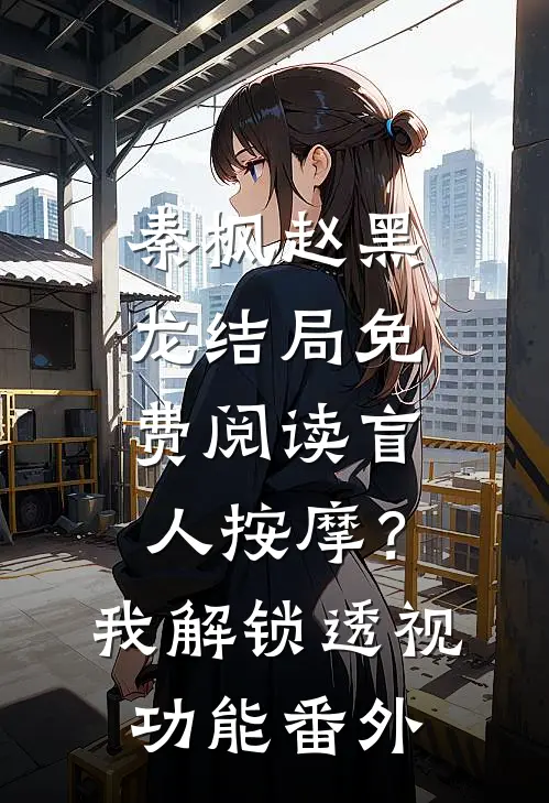 秦枫赵黑龙结局免费阅读盲人按摩？我解锁透视功能番外