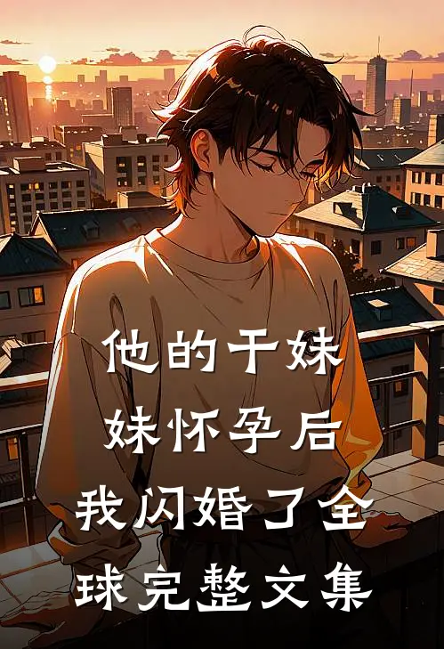 他的干妹妹怀孕后，我闪婚了全球完整文集