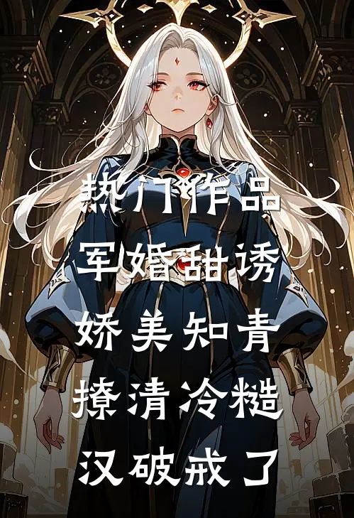 热门作品军婚甜诱：娇美知青撩清冷糙汉破戒了