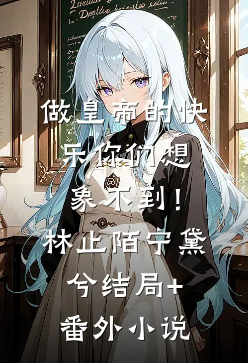 做皇帝的快乐你们想象不到！林止陌宁黛兮结局+番外小说