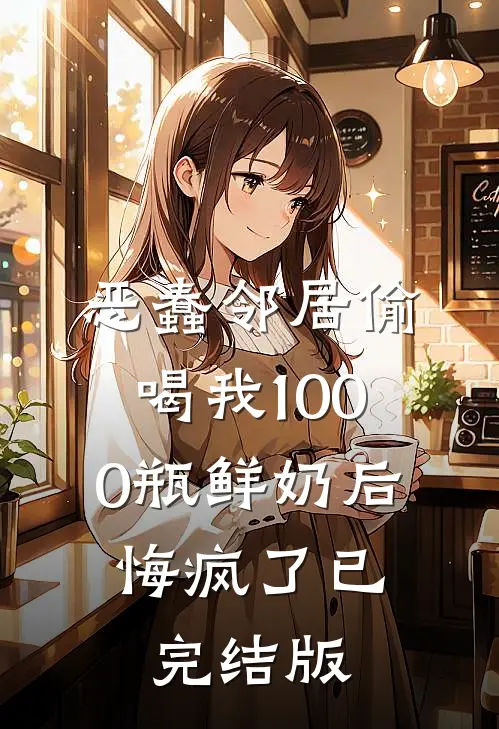 恶蠢邻居偷喝我1000瓶鲜奶后，悔疯了已完结版