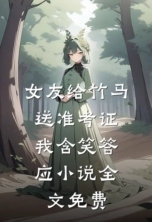 女友给竹马送准考证，我含笑答应小说全文免费
