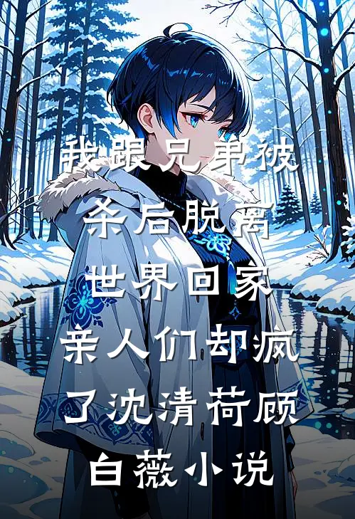 我跟兄弟被杀后脱离世界回家，亲人们却疯了沈清荷顾白薇小说