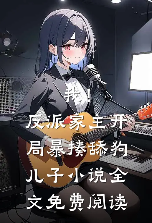 我！反派家主，开局暴揍舔狗儿子小说全文免费阅读