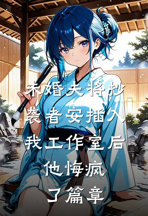 未婚夫将抄袭者安插入我工作室后，他悔疯了篇章